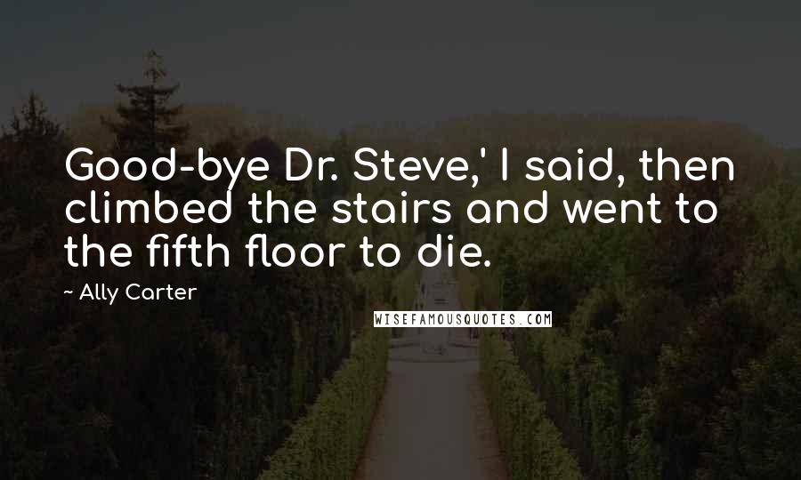Ally Carter Quotes: Good-bye Dr. Steve,' I said, then climbed the stairs and went to the fifth floor to die.