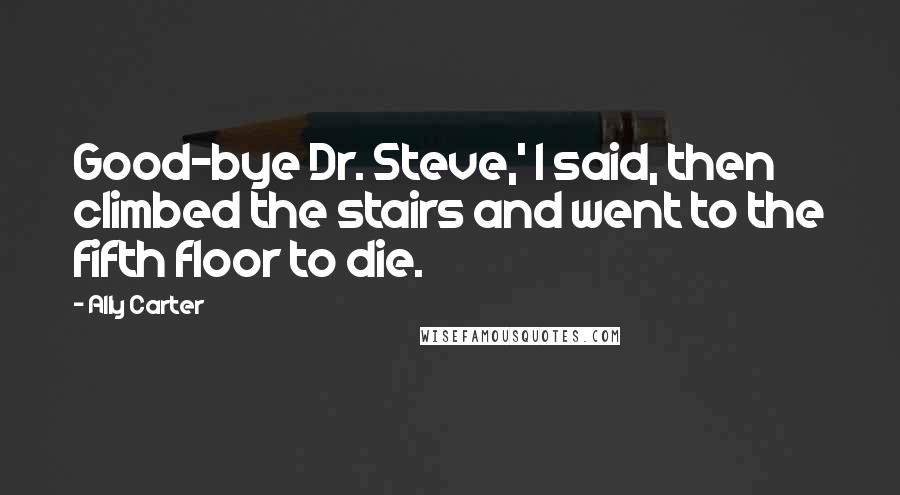 Ally Carter Quotes: Good-bye Dr. Steve,' I said, then climbed the stairs and went to the fifth floor to die.