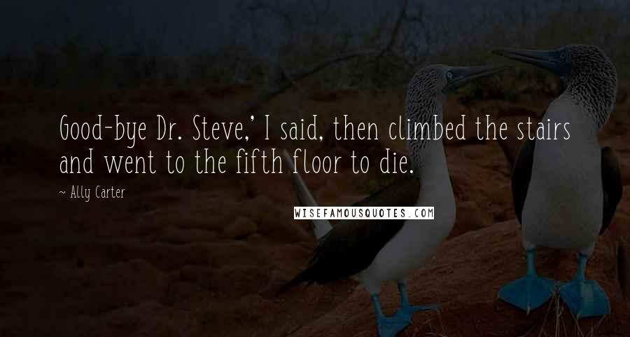 Ally Carter Quotes: Good-bye Dr. Steve,' I said, then climbed the stairs and went to the fifth floor to die.