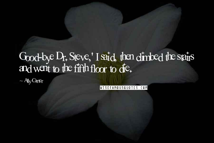 Ally Carter Quotes: Good-bye Dr. Steve,' I said, then climbed the stairs and went to the fifth floor to die.