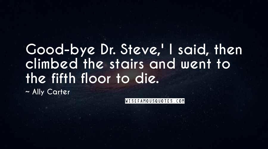 Ally Carter Quotes: Good-bye Dr. Steve,' I said, then climbed the stairs and went to the fifth floor to die.