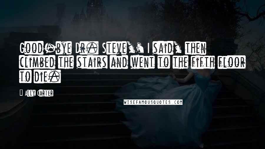 Ally Carter Quotes: Good-bye Dr. Steve,' I said, then climbed the stairs and went to the fifth floor to die.