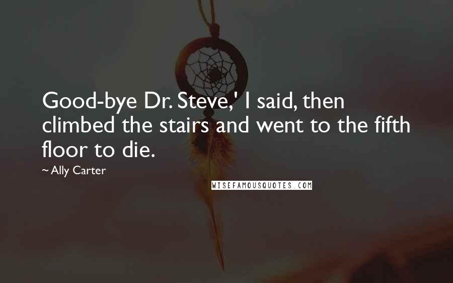 Ally Carter Quotes: Good-bye Dr. Steve,' I said, then climbed the stairs and went to the fifth floor to die.