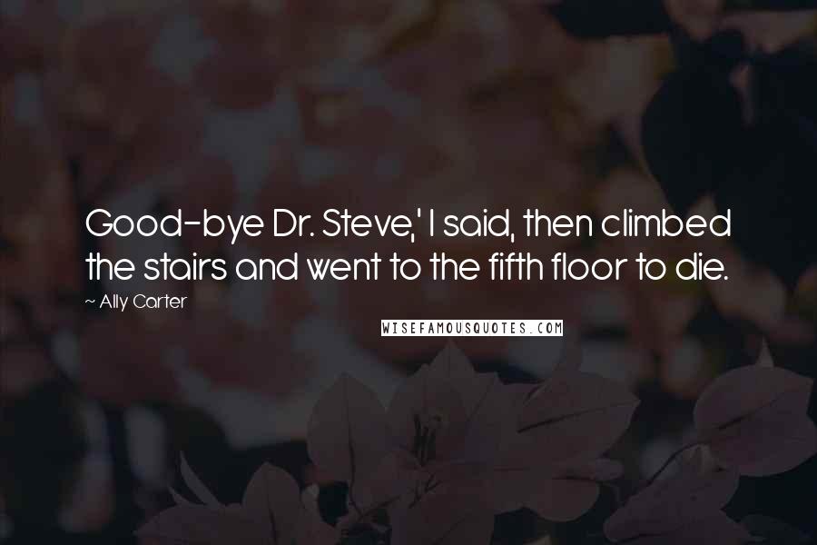 Ally Carter Quotes: Good-bye Dr. Steve,' I said, then climbed the stairs and went to the fifth floor to die.