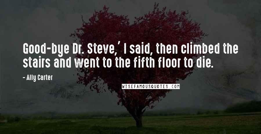 Ally Carter Quotes: Good-bye Dr. Steve,' I said, then climbed the stairs and went to the fifth floor to die.