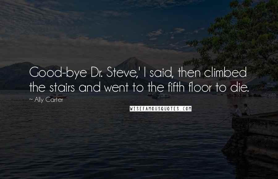 Ally Carter Quotes: Good-bye Dr. Steve,' I said, then climbed the stairs and went to the fifth floor to die.