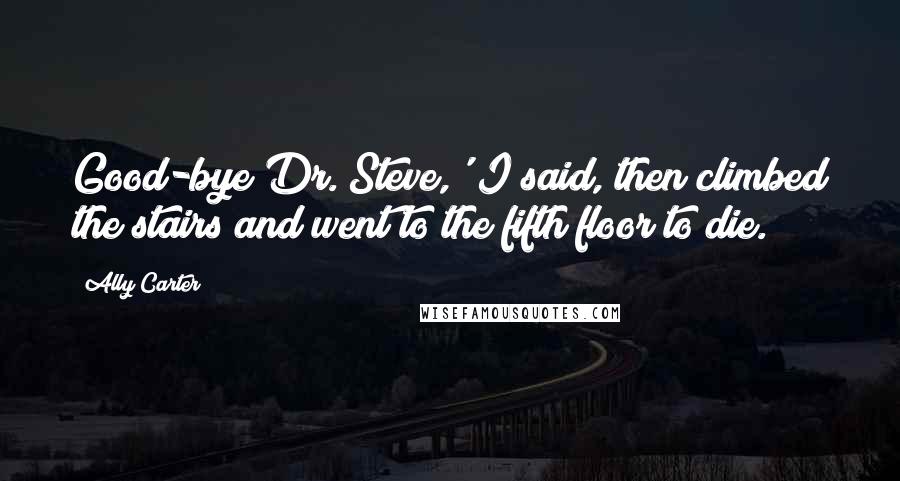 Ally Carter Quotes: Good-bye Dr. Steve,' I said, then climbed the stairs and went to the fifth floor to die.