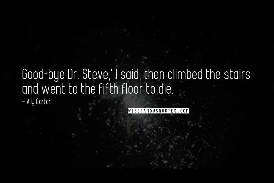 Ally Carter Quotes: Good-bye Dr. Steve,' I said, then climbed the stairs and went to the fifth floor to die.