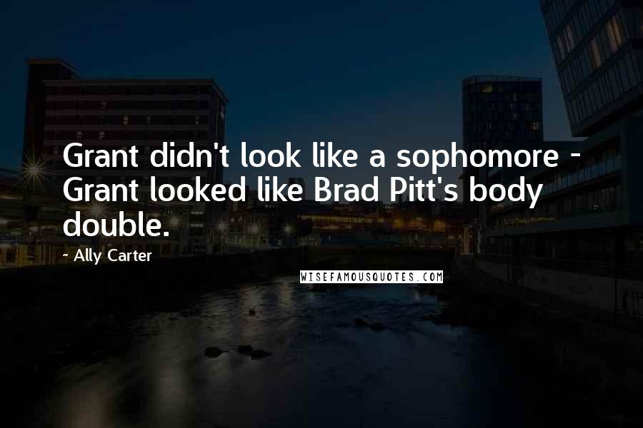 Ally Carter Quotes: Grant didn't look like a sophomore - Grant looked like Brad Pitt's body double.