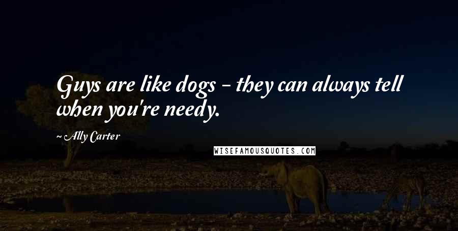 Ally Carter Quotes: Guys are like dogs - they can always tell when you're needy.