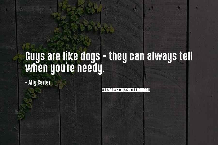 Ally Carter Quotes: Guys are like dogs - they can always tell when you're needy.