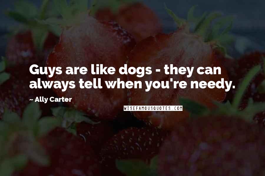 Ally Carter Quotes: Guys are like dogs - they can always tell when you're needy.
