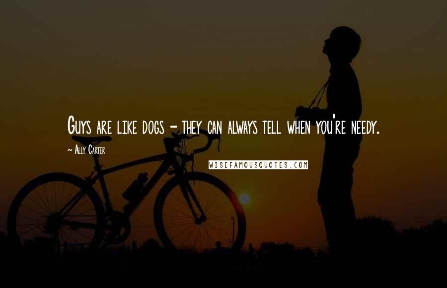 Ally Carter Quotes: Guys are like dogs - they can always tell when you're needy.