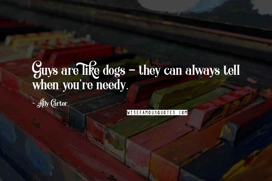 Ally Carter Quotes: Guys are like dogs - they can always tell when you're needy.