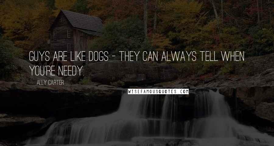 Ally Carter Quotes: Guys are like dogs - they can always tell when you're needy.