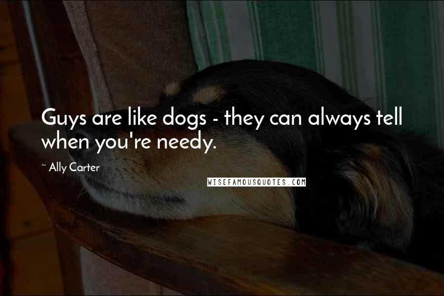 Ally Carter Quotes: Guys are like dogs - they can always tell when you're needy.