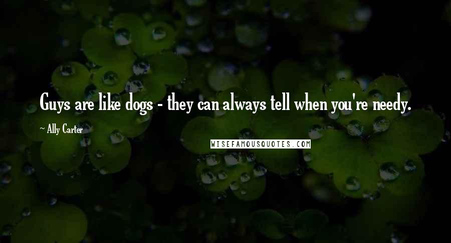 Ally Carter Quotes: Guys are like dogs - they can always tell when you're needy.