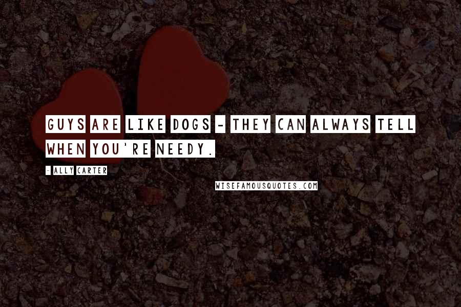 Ally Carter Quotes: Guys are like dogs - they can always tell when you're needy.
