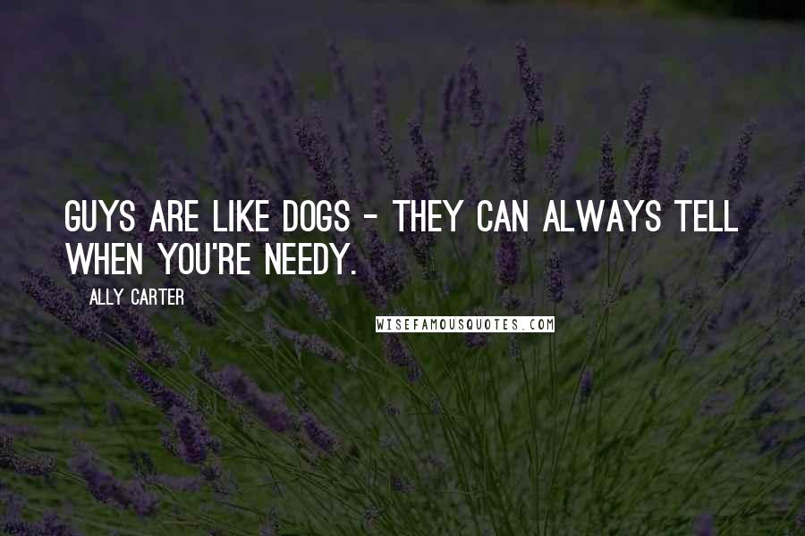 Ally Carter Quotes: Guys are like dogs - they can always tell when you're needy.