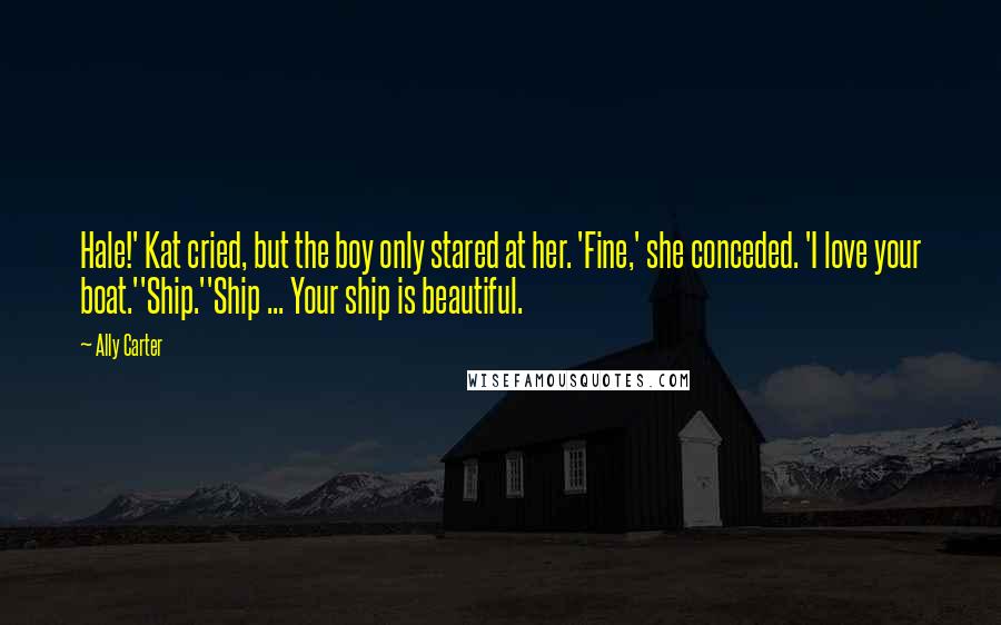 Ally Carter Quotes: Hale!' Kat cried, but the boy only stared at her. 'Fine,' she conceded. 'I love your boat.''Ship.''Ship ... Your ship is beautiful.