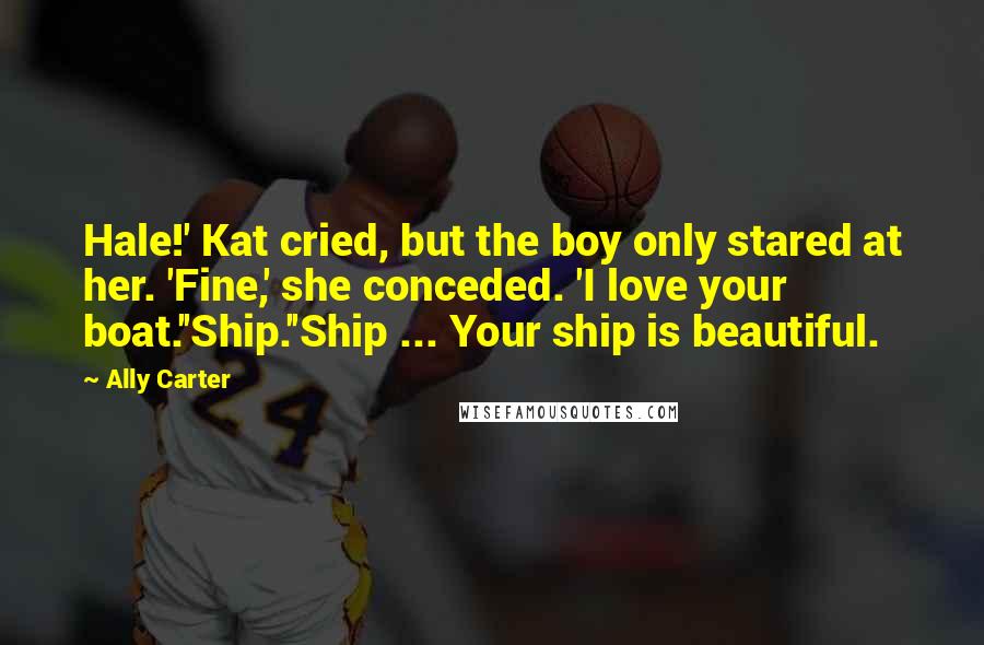 Ally Carter Quotes: Hale!' Kat cried, but the boy only stared at her. 'Fine,' she conceded. 'I love your boat.''Ship.''Ship ... Your ship is beautiful.