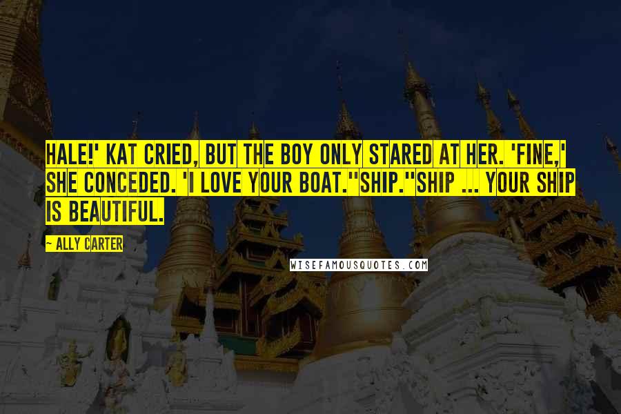 Ally Carter Quotes: Hale!' Kat cried, but the boy only stared at her. 'Fine,' she conceded. 'I love your boat.''Ship.''Ship ... Your ship is beautiful.