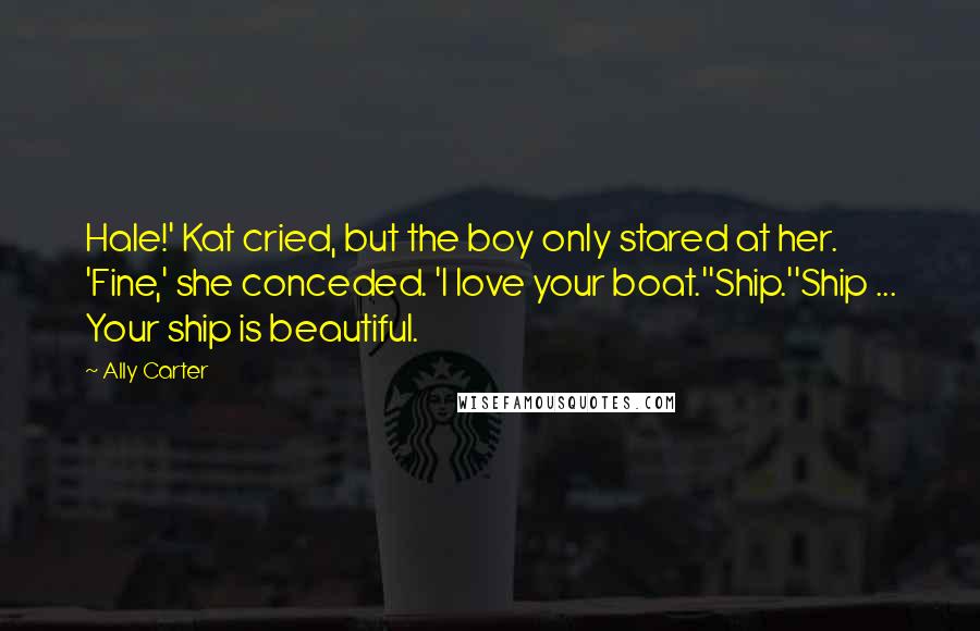 Ally Carter Quotes: Hale!' Kat cried, but the boy only stared at her. 'Fine,' she conceded. 'I love your boat.''Ship.''Ship ... Your ship is beautiful.