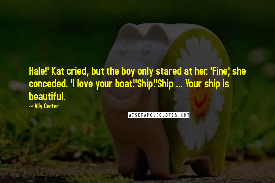 Ally Carter Quotes: Hale!' Kat cried, but the boy only stared at her. 'Fine,' she conceded. 'I love your boat.''Ship.''Ship ... Your ship is beautiful.