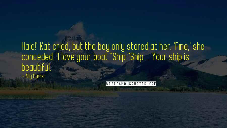 Ally Carter Quotes: Hale!' Kat cried, but the boy only stared at her. 'Fine,' she conceded. 'I love your boat.''Ship.''Ship ... Your ship is beautiful.