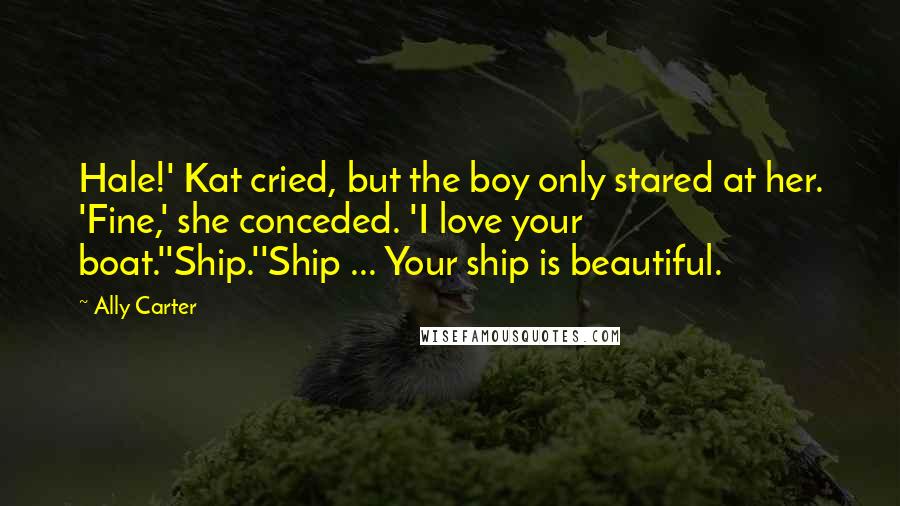 Ally Carter Quotes: Hale!' Kat cried, but the boy only stared at her. 'Fine,' she conceded. 'I love your boat.''Ship.''Ship ... Your ship is beautiful.