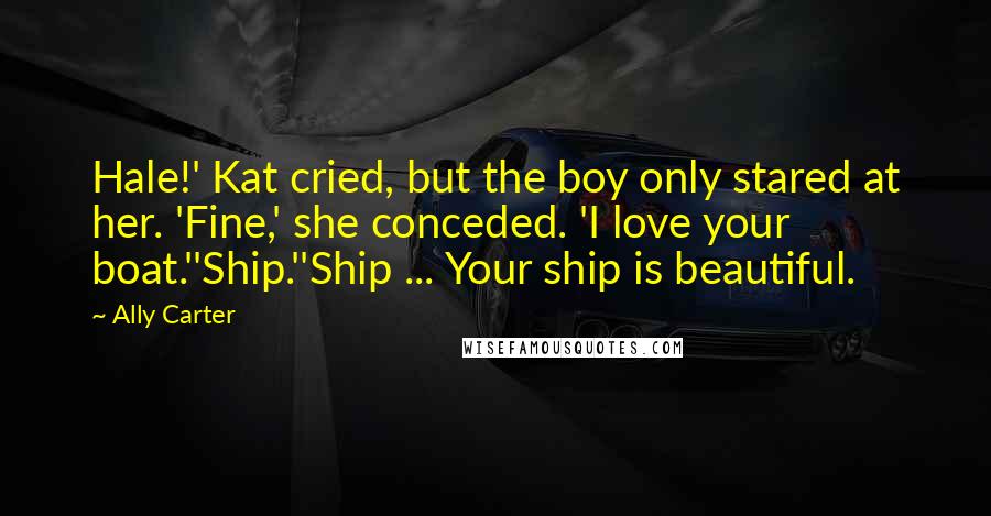 Ally Carter Quotes: Hale!' Kat cried, but the boy only stared at her. 'Fine,' she conceded. 'I love your boat.''Ship.''Ship ... Your ship is beautiful.