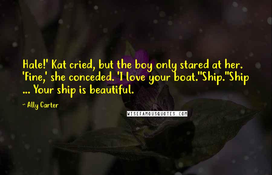 Ally Carter Quotes: Hale!' Kat cried, but the boy only stared at her. 'Fine,' she conceded. 'I love your boat.''Ship.''Ship ... Your ship is beautiful.