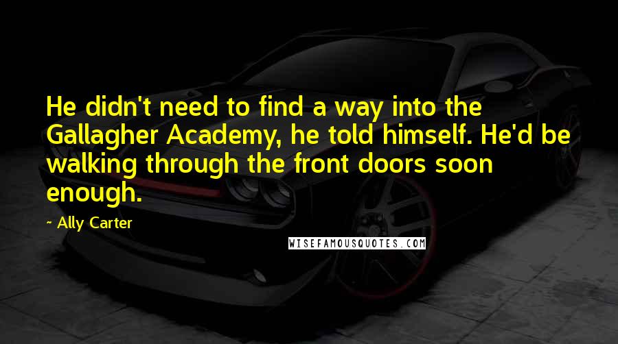 Ally Carter Quotes: He didn't need to find a way into the Gallagher Academy, he told himself. He'd be walking through the front doors soon enough.