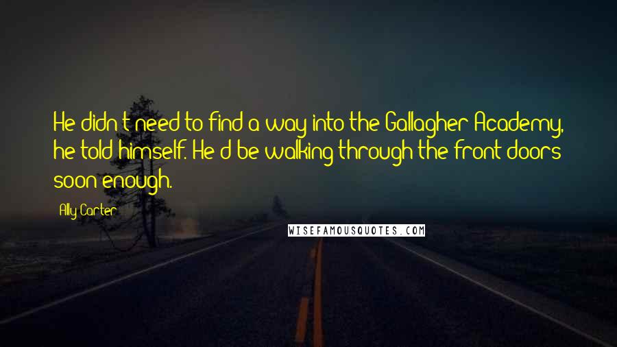 Ally Carter Quotes: He didn't need to find a way into the Gallagher Academy, he told himself. He'd be walking through the front doors soon enough.