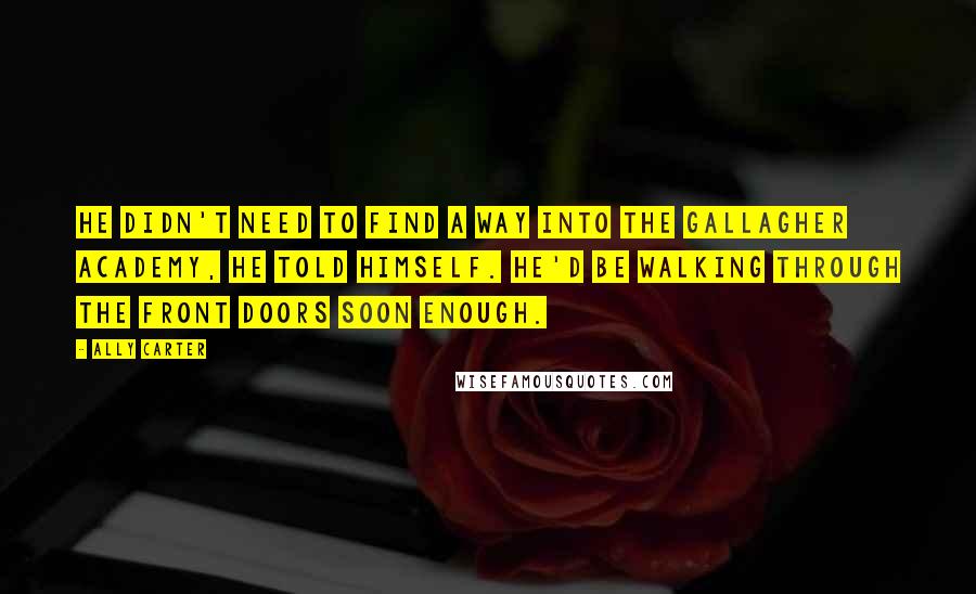 Ally Carter Quotes: He didn't need to find a way into the Gallagher Academy, he told himself. He'd be walking through the front doors soon enough.