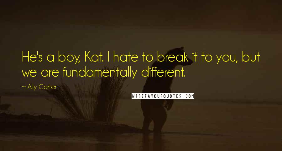 Ally Carter Quotes: He's a boy, Kat. I hate to break it to you, but we are fundamentally different.