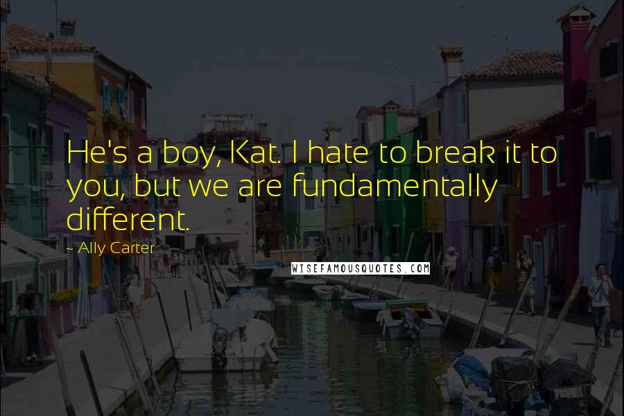 Ally Carter Quotes: He's a boy, Kat. I hate to break it to you, but we are fundamentally different.