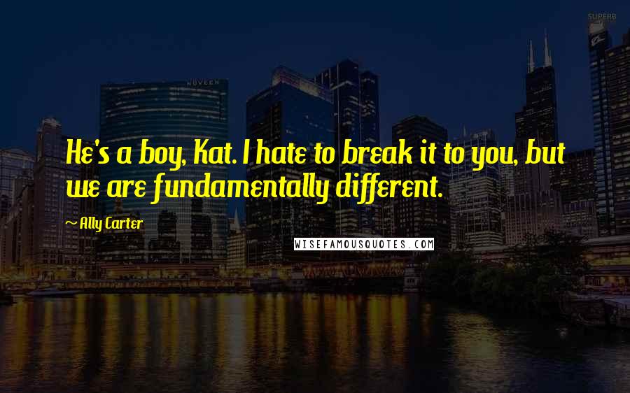 Ally Carter Quotes: He's a boy, Kat. I hate to break it to you, but we are fundamentally different.