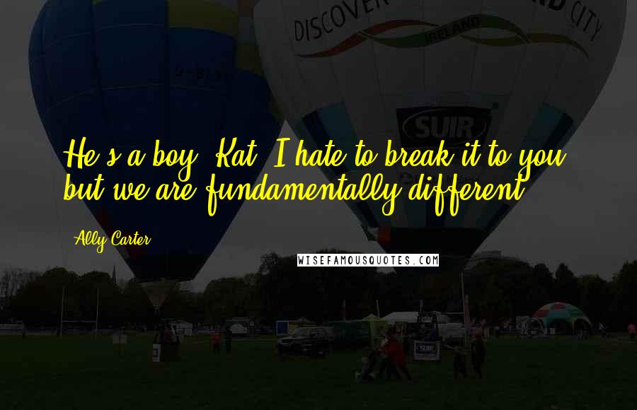 Ally Carter Quotes: He's a boy, Kat. I hate to break it to you, but we are fundamentally different.