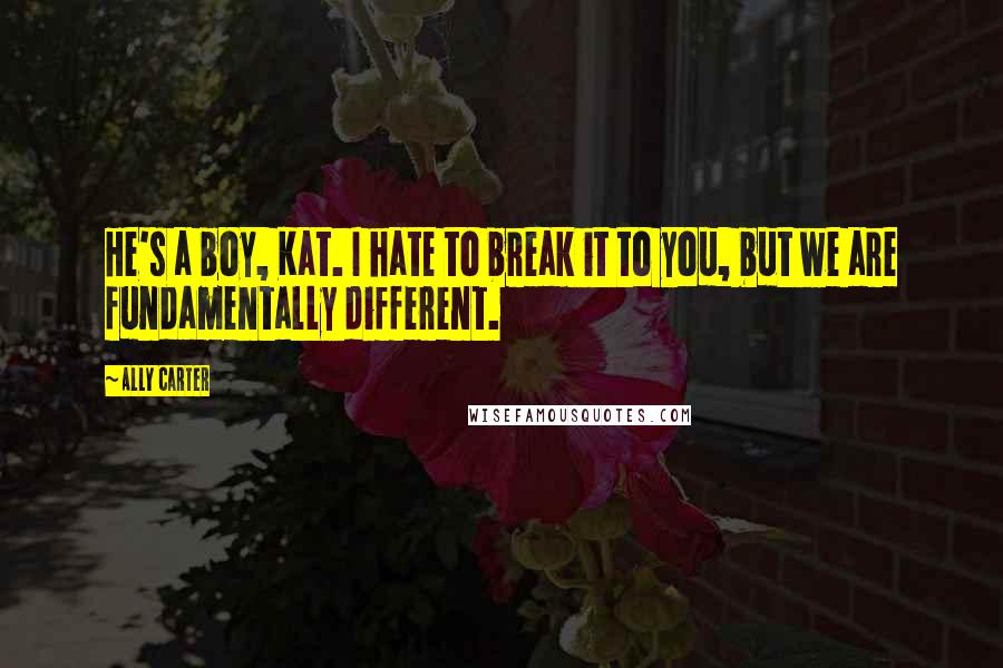 Ally Carter Quotes: He's a boy, Kat. I hate to break it to you, but we are fundamentally different.