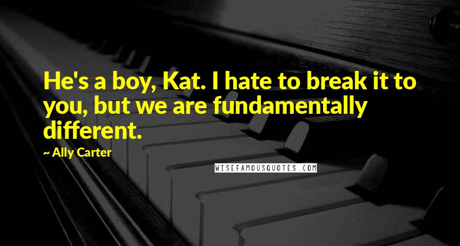 Ally Carter Quotes: He's a boy, Kat. I hate to break it to you, but we are fundamentally different.