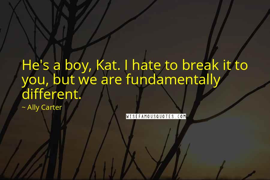 Ally Carter Quotes: He's a boy, Kat. I hate to break it to you, but we are fundamentally different.