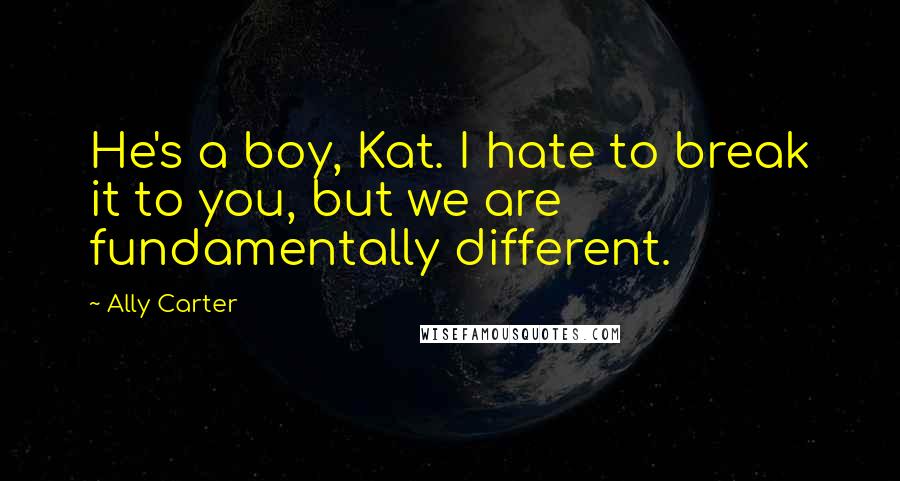 Ally Carter Quotes: He's a boy, Kat. I hate to break it to you, but we are fundamentally different.