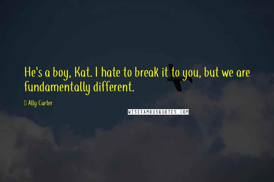 Ally Carter Quotes: He's a boy, Kat. I hate to break it to you, but we are fundamentally different.