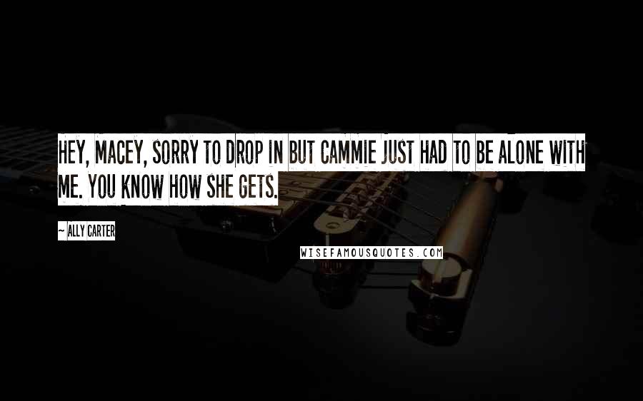 Ally Carter Quotes: Hey, Macey, sorry to drop in but Cammie just had to be alone with me. You know how she gets.