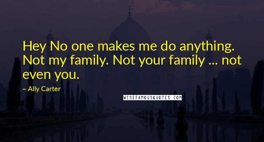 Ally Carter Quotes: Hey No one makes me do anything. Not my family. Not your family ... not even you.