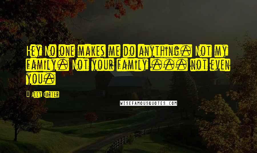 Ally Carter Quotes: Hey No one makes me do anything. Not my family. Not your family ... not even you.