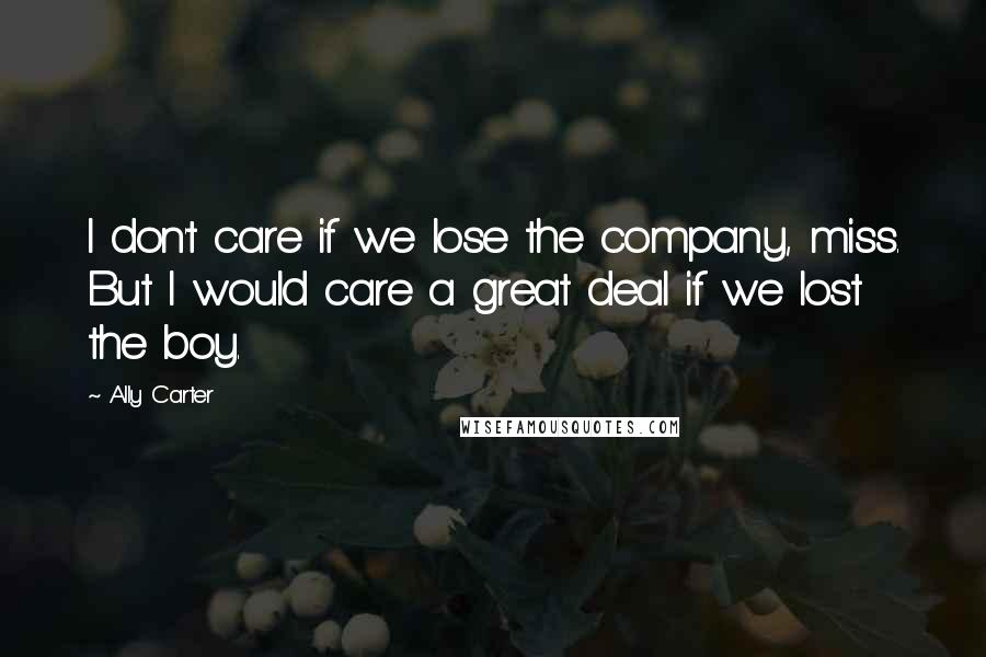 Ally Carter Quotes: I don't care if we lose the company, miss. But I would care a great deal if we lost the boy.