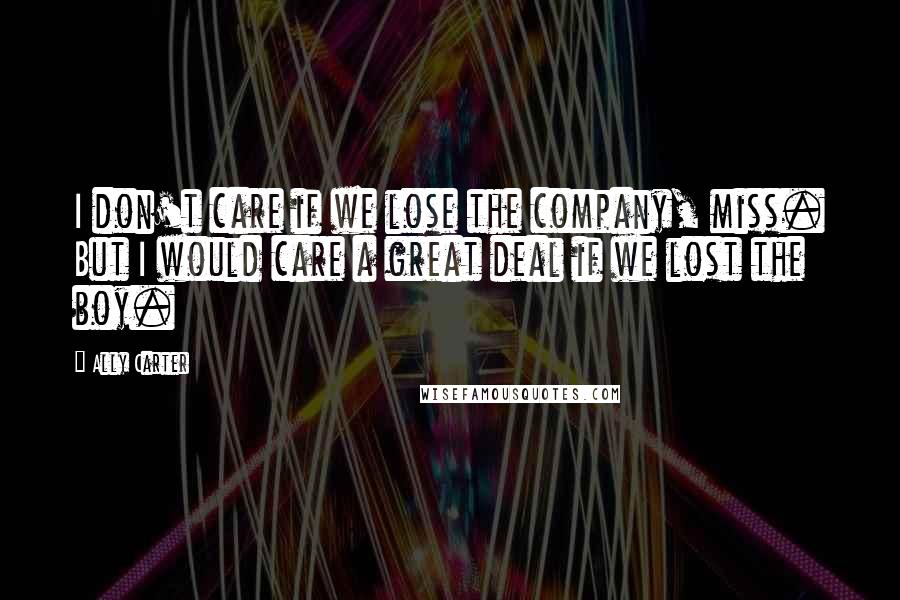 Ally Carter Quotes: I don't care if we lose the company, miss. But I would care a great deal if we lost the boy.