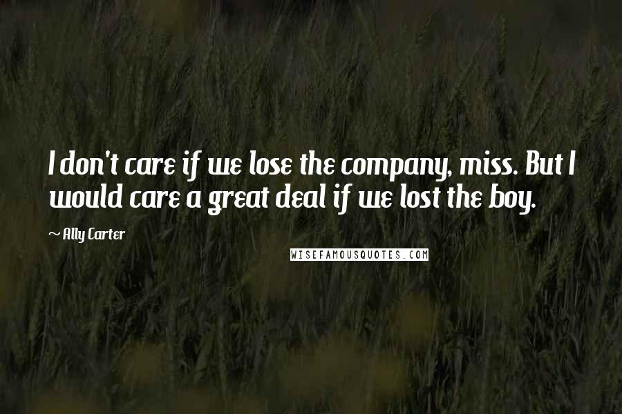 Ally Carter Quotes: I don't care if we lose the company, miss. But I would care a great deal if we lost the boy.